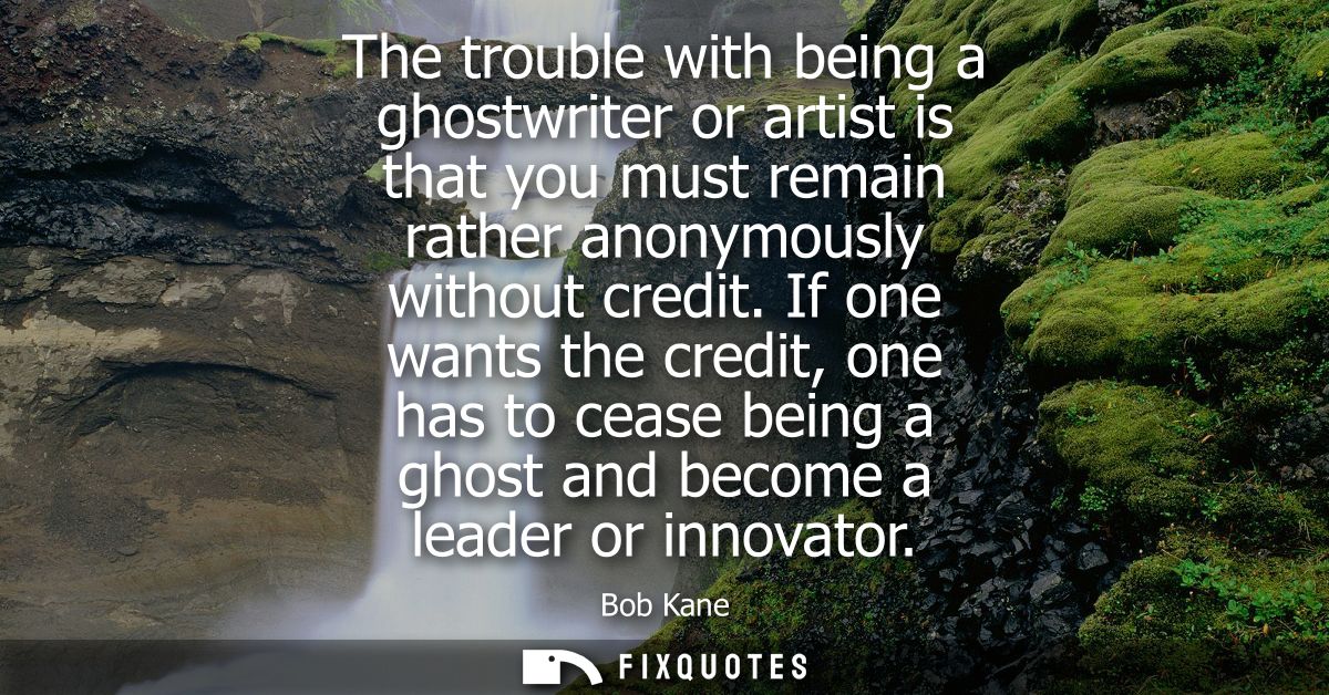 The trouble with being a ghostwriter or artist is that you must remain rather anonymously without credit.