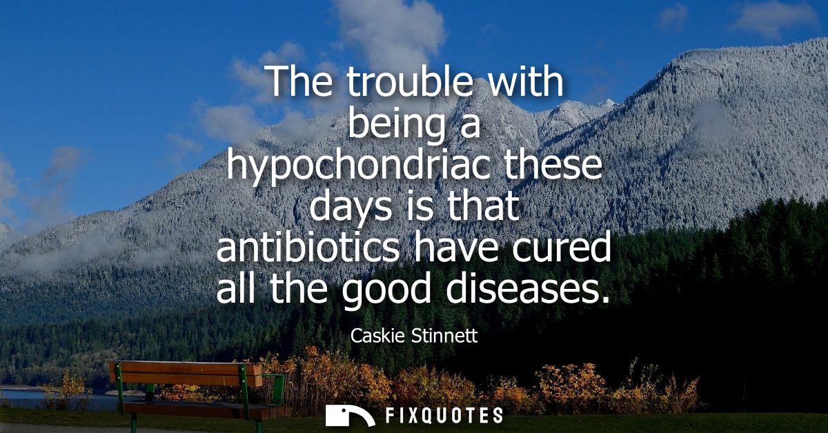 The trouble with being a hypochondriac these days is that antibiotics have cured all the good diseases