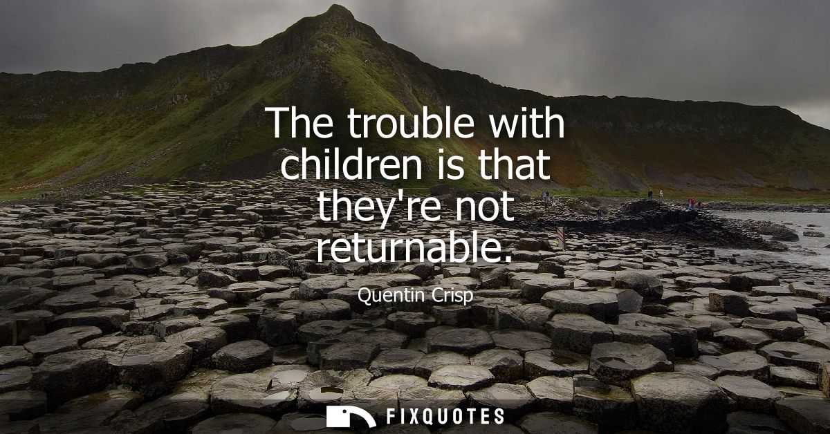 The trouble with children is that theyre not returnable