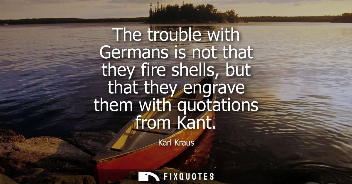 The trouble with Germans is not that they fire shells, but that they engrave them with quotations from Kant