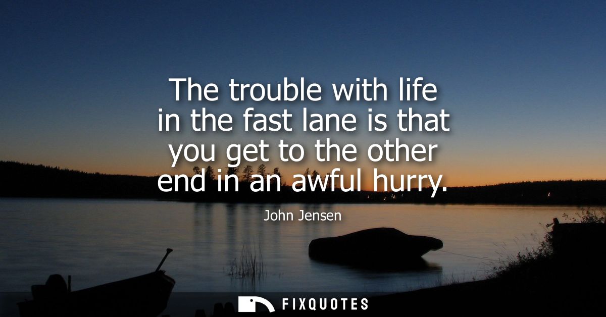 The trouble with life in the fast lane is that you get to the other end in an awful hurry