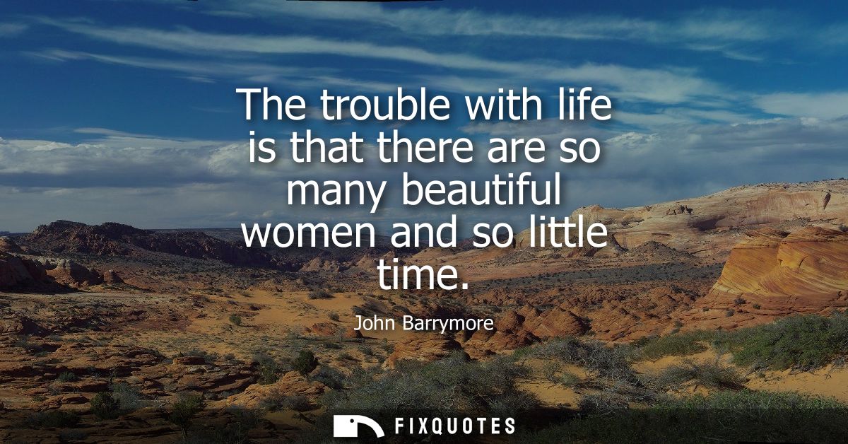 The trouble with life is that there are so many beautiful women and so little time