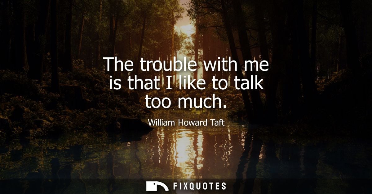 The trouble with me is that I like to talk too much