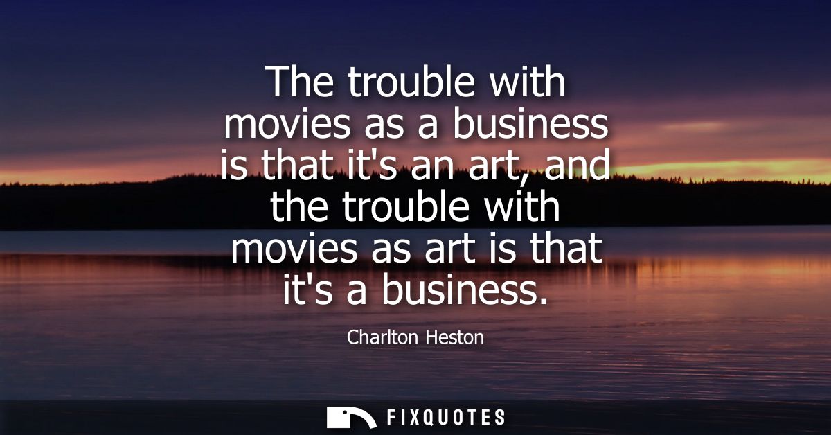 The trouble with movies as a business is that its an art, and the trouble with movies as art is that its a business