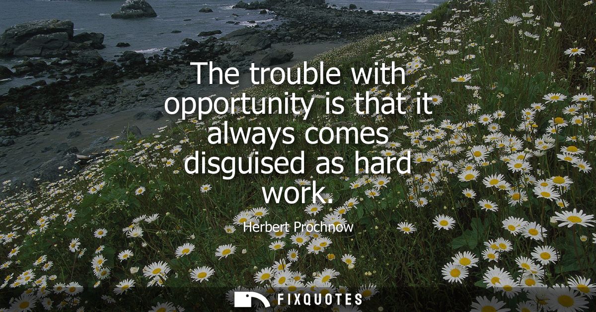 The trouble with opportunity is that it always comes disguised as hard work