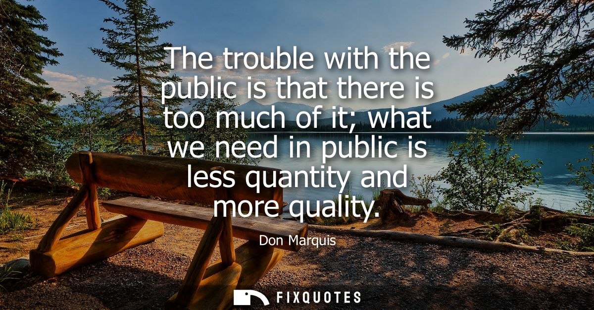 The trouble with the public is that there is too much of it what we need in public is less quantity and more quality
