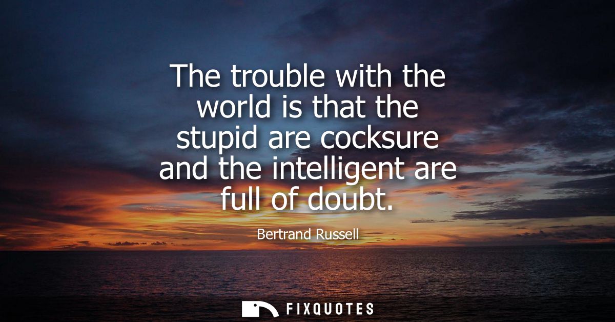 The trouble with the world is that the stupid are cocksure and the intelligent are full of doubt