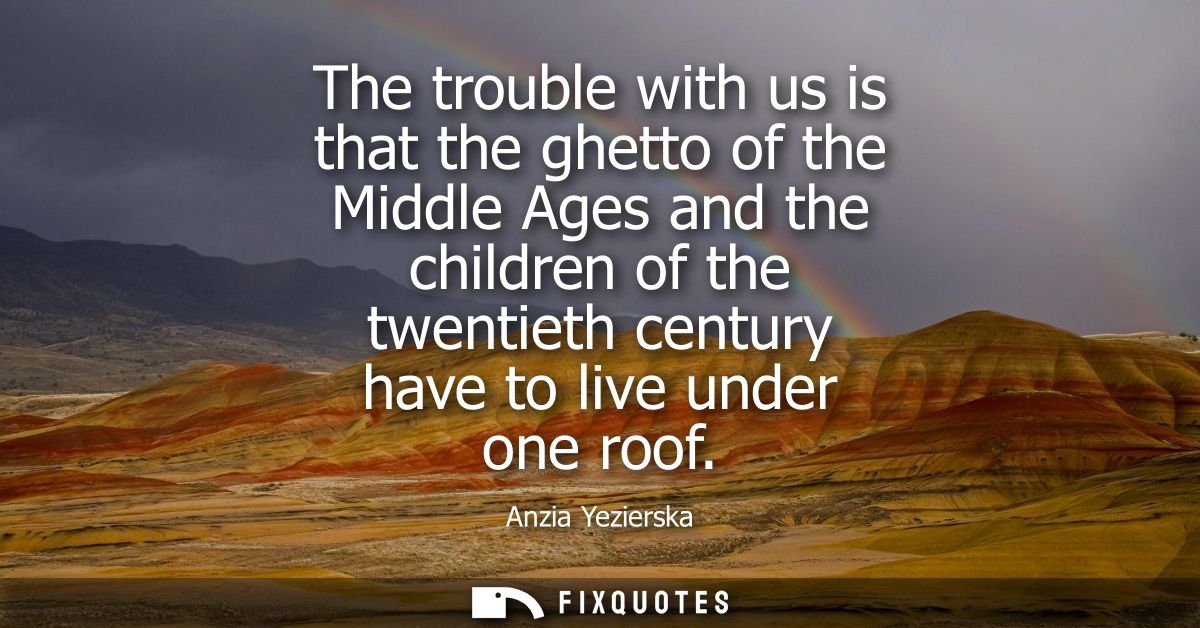 The trouble with us is that the ghetto of the Middle Ages and the children of the twentieth century have to live under o
