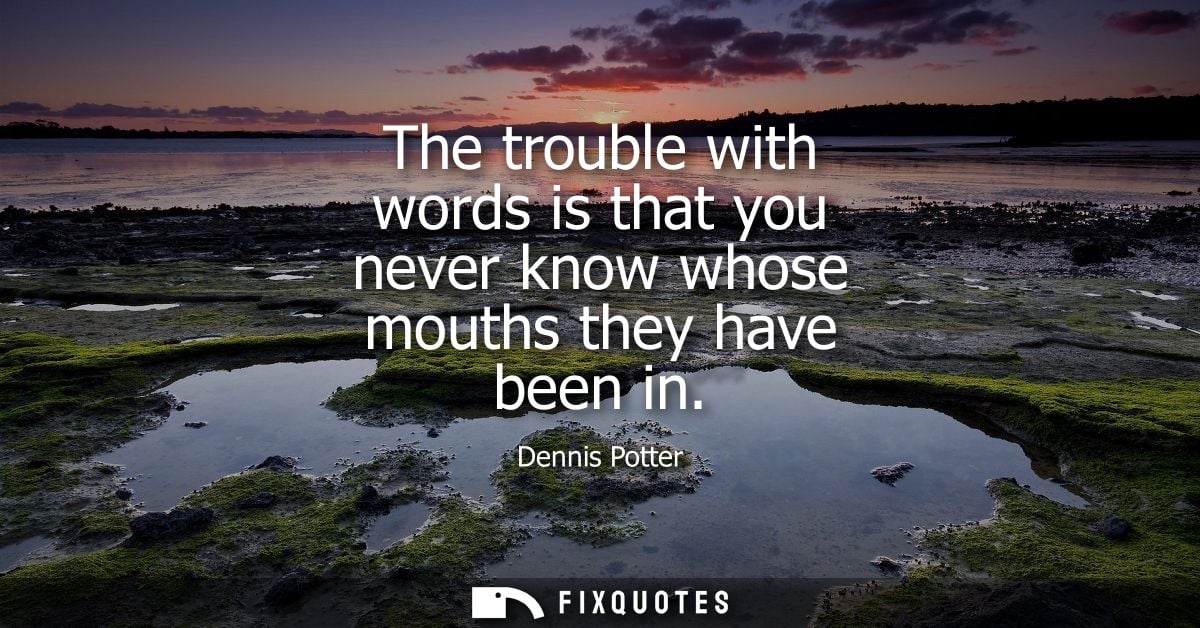 The trouble with words is that you never know whose mouths they have been in