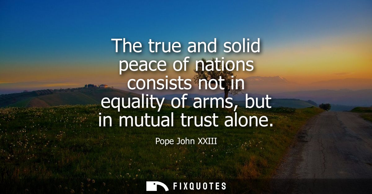 The true and solid peace of nations consists not in equality of arms, but in mutual trust alone