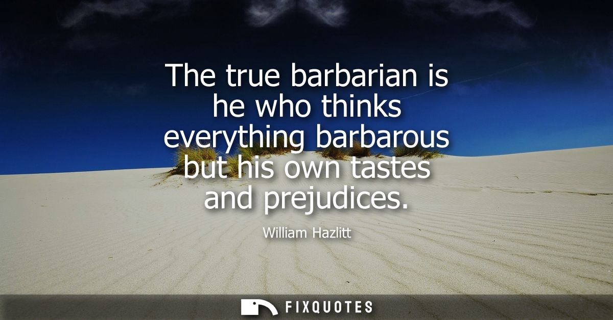 The true barbarian is he who thinks everything barbarous but his own tastes and prejudices