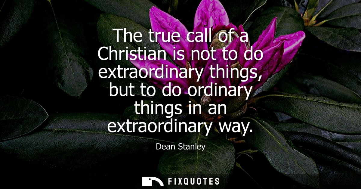 The true call of a Christian is not to do extraordinary things, but to do ordinary things in an extraordinary way