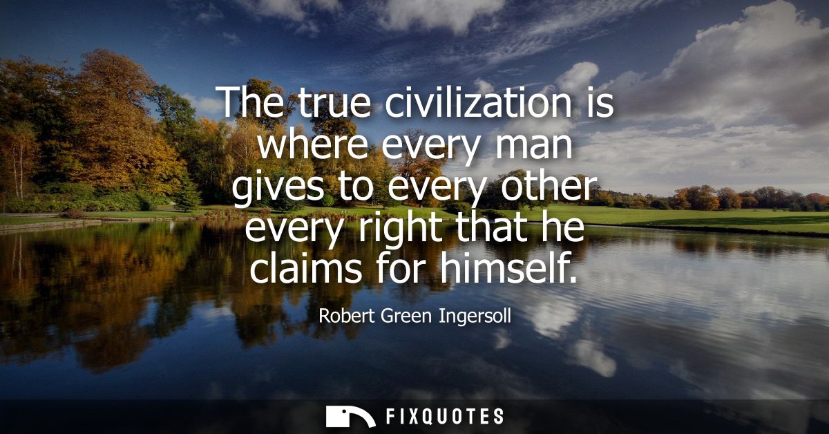 The true civilization is where every man gives to every other every right that he claims for himself