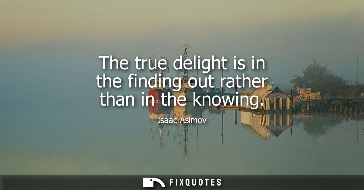 The true delight is in the finding out rather than in the knowing
