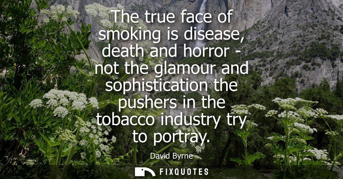 The true face of smoking is disease, death and horror - not the glamour and sophistication the pushers in the tobacco in
