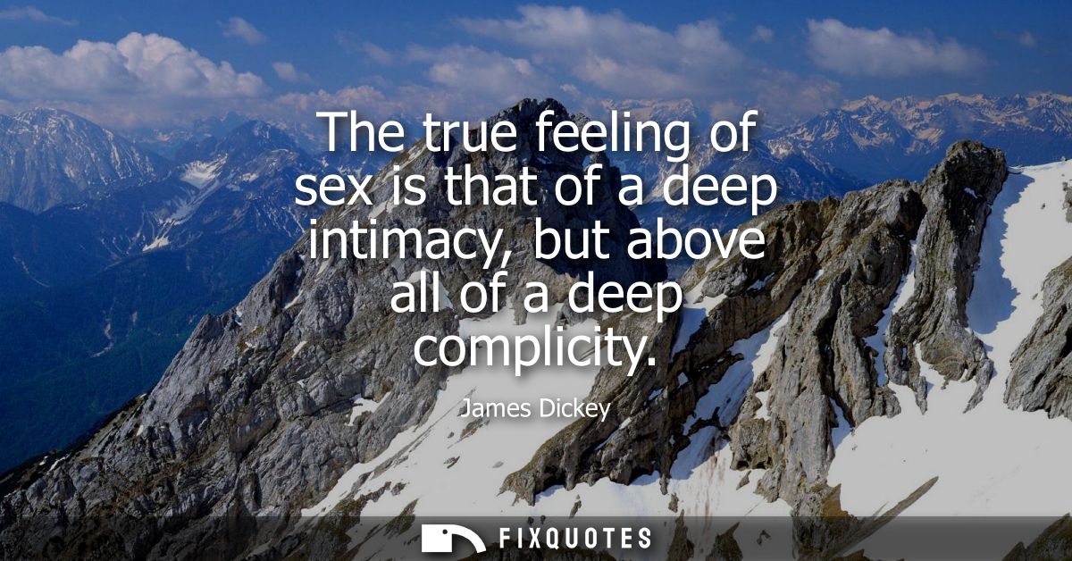 The true feeling of sex is that of a deep intimacy, but above all of a deep complicity