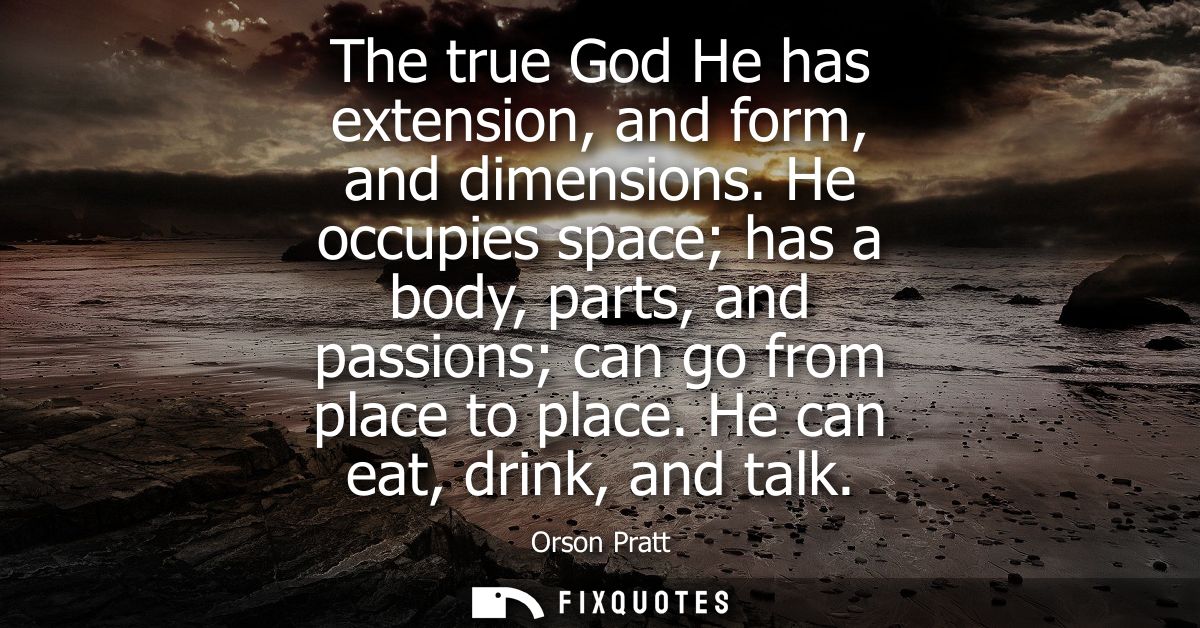 The true God He has extension, and form, and dimensions. He occupies space has a body, parts, and passions can go from p
