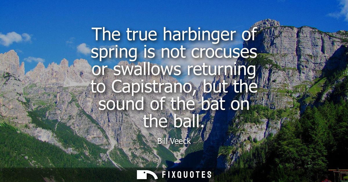 The true harbinger of spring is not crocuses or swallows returning to Capistrano, but the sound of the bat on the ball