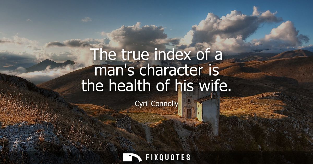 The true index of a mans character is the health of his wife