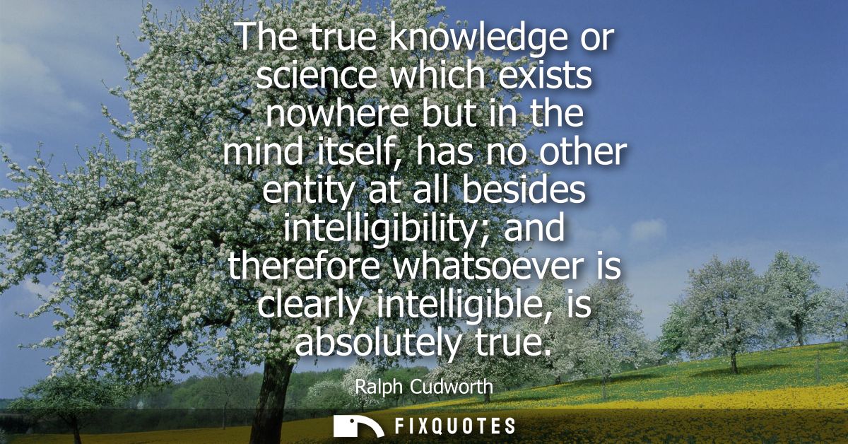 The true knowledge or science which exists nowhere but in the mind itself, has no other entity at all besides intelligib