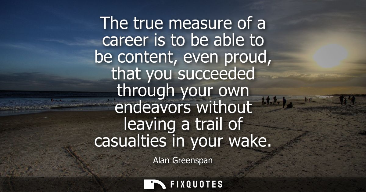The true measure of a career is to be able to be content, even proud, that you succeeded through your own endeavors with