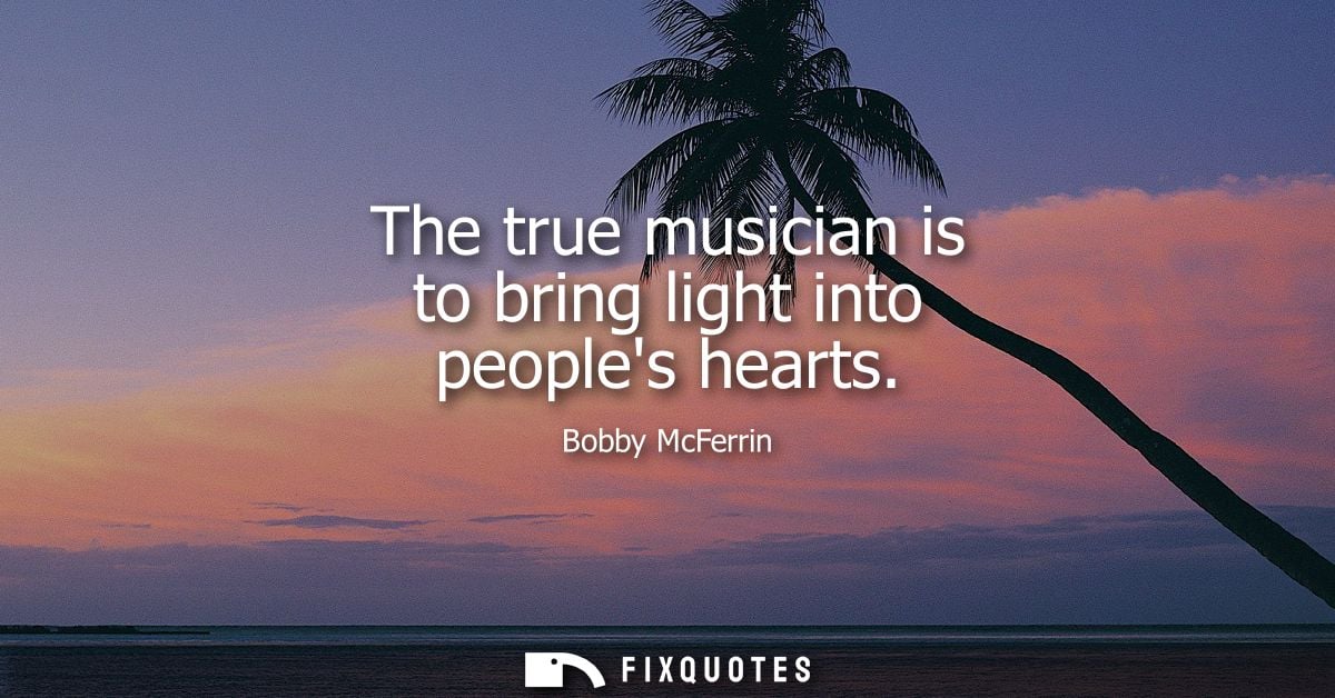 The true musician is to bring light into peoples hearts