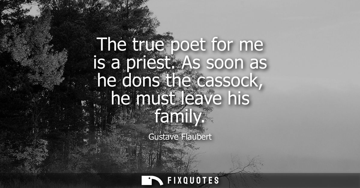 The true poet for me is a priest. As soon as he dons the cassock, he must leave his family