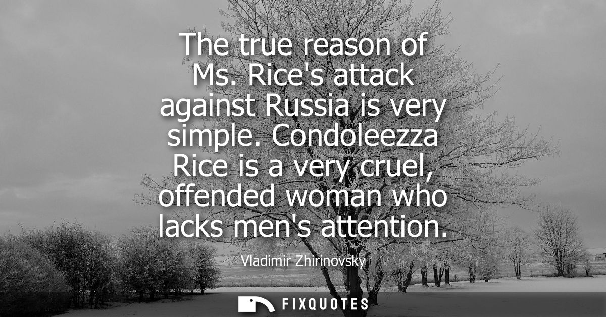 The true reason of Ms. Rices attack against Russia is very simple. Condoleezza Rice is a very cruel, offended woman who 