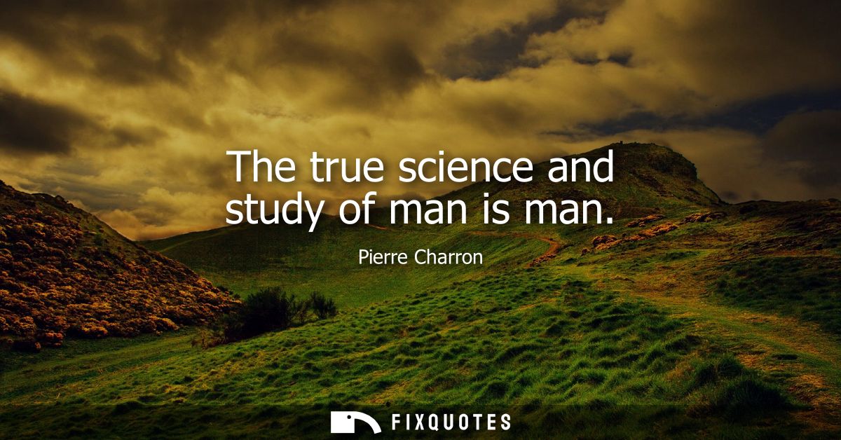 The true science and study of man is man