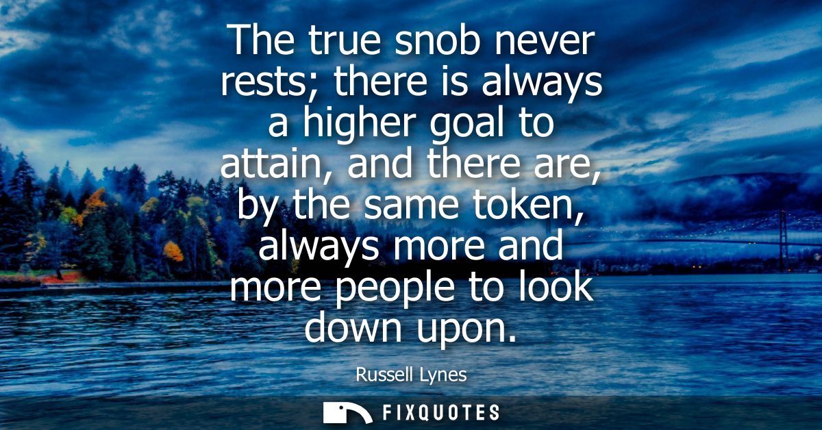 The true snob never rests there is always a higher goal to attain, and there are, by the same token, always more and mor