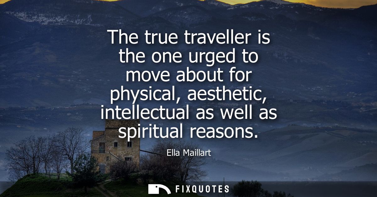 The true traveller is the one urged to move about for physical, aesthetic, intellectual as well as spiritual reasons