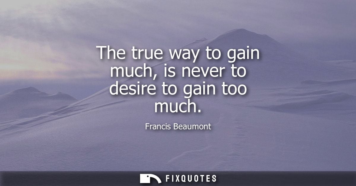 The true way to gain much, is never to desire to gain too much