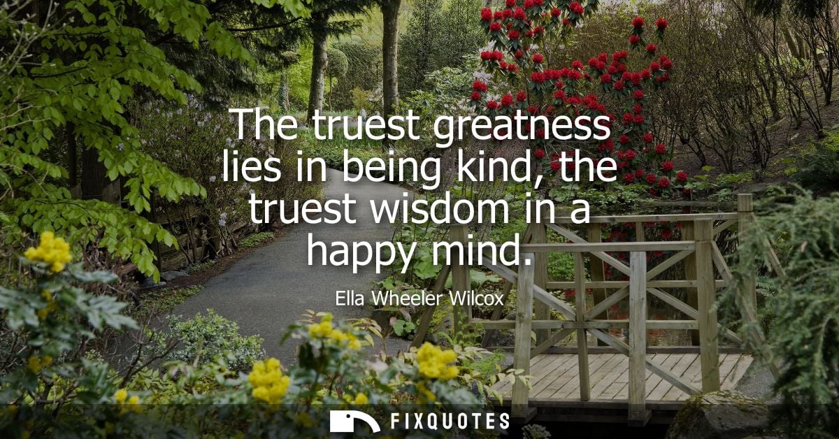 The truest greatness lies in being kind, the truest wisdom in a happy mind