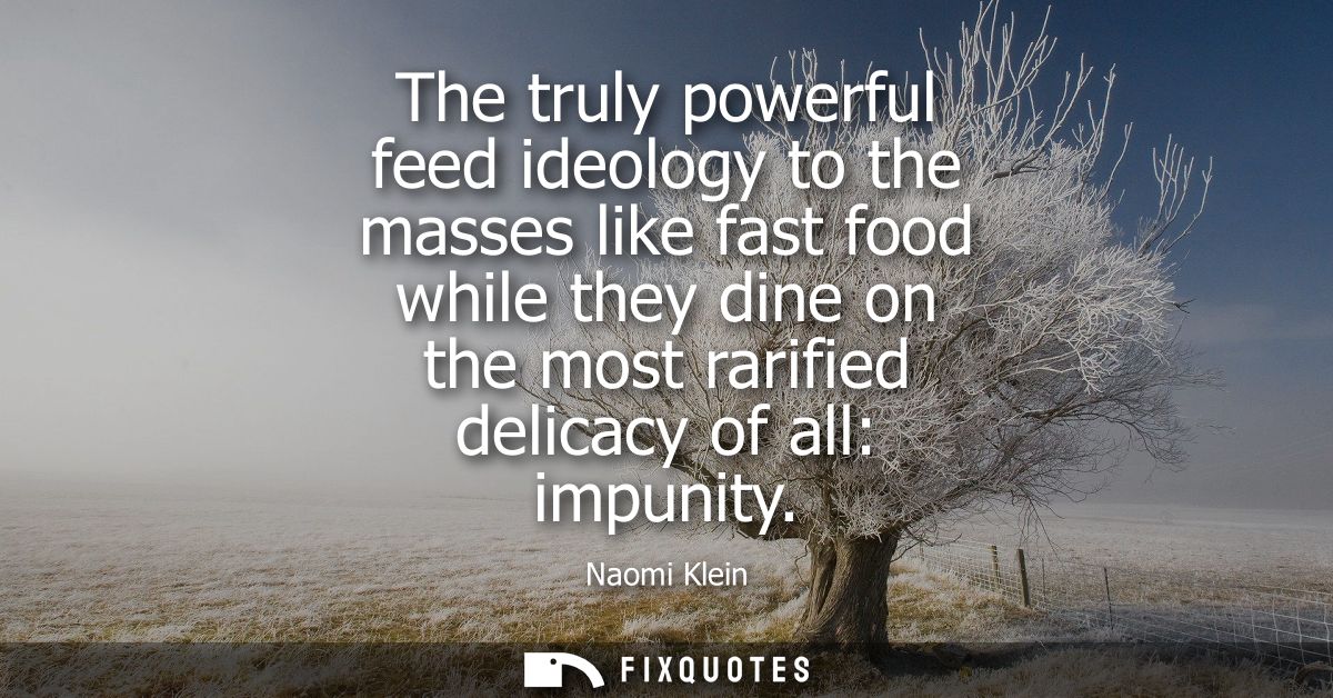 The truly powerful feed ideology to the masses like fast food while they dine on the most rarified delicacy of all: impu