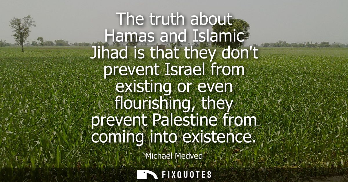 The truth about Hamas and Islamic Jihad is that they dont prevent Israel from existing or even flourishing, they prevent