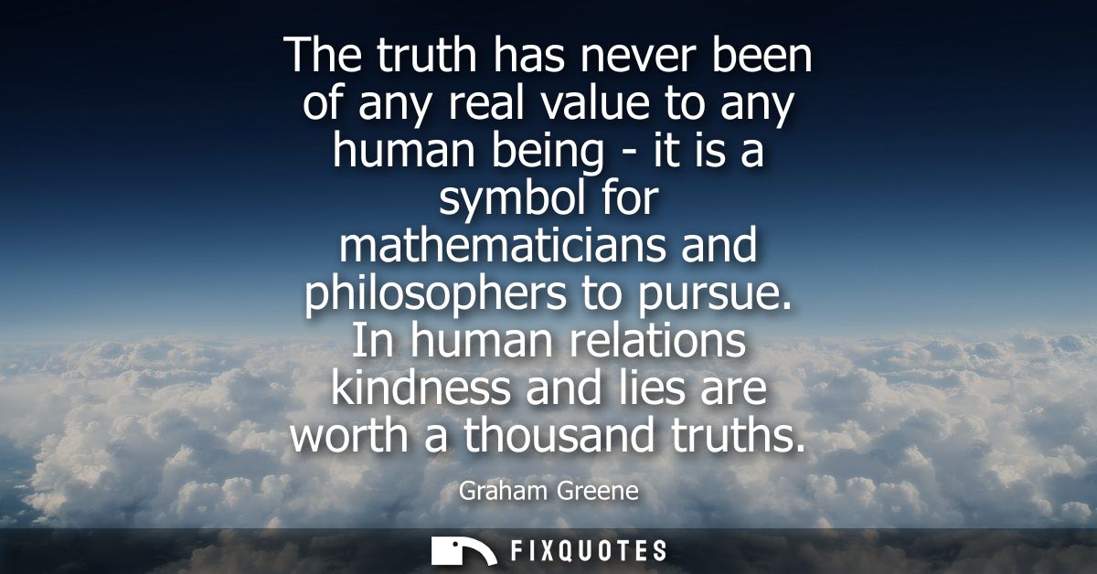 The truth has never been of any real value to any human being - it is a symbol for mathematicians and philosophers to pu