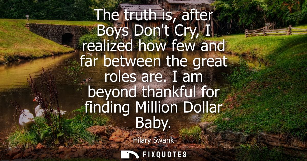The truth is, after Boys Dont Cry, I realized how few and far between the great roles are. I am beyond thankful for find