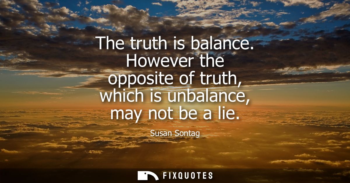 The truth is balance. However the opposite of truth, which is unbalance, may not be a lie