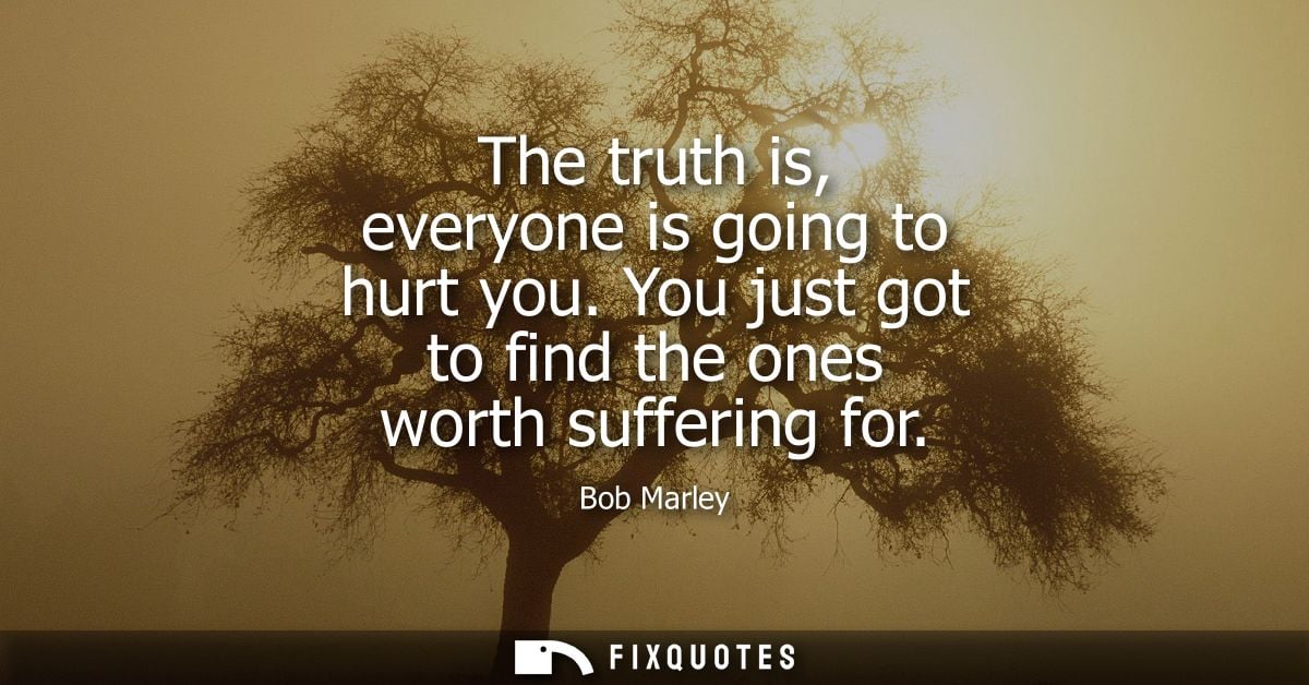 The truth is, everyone is going to hurt you. You just got to find the ones worth suffering for
