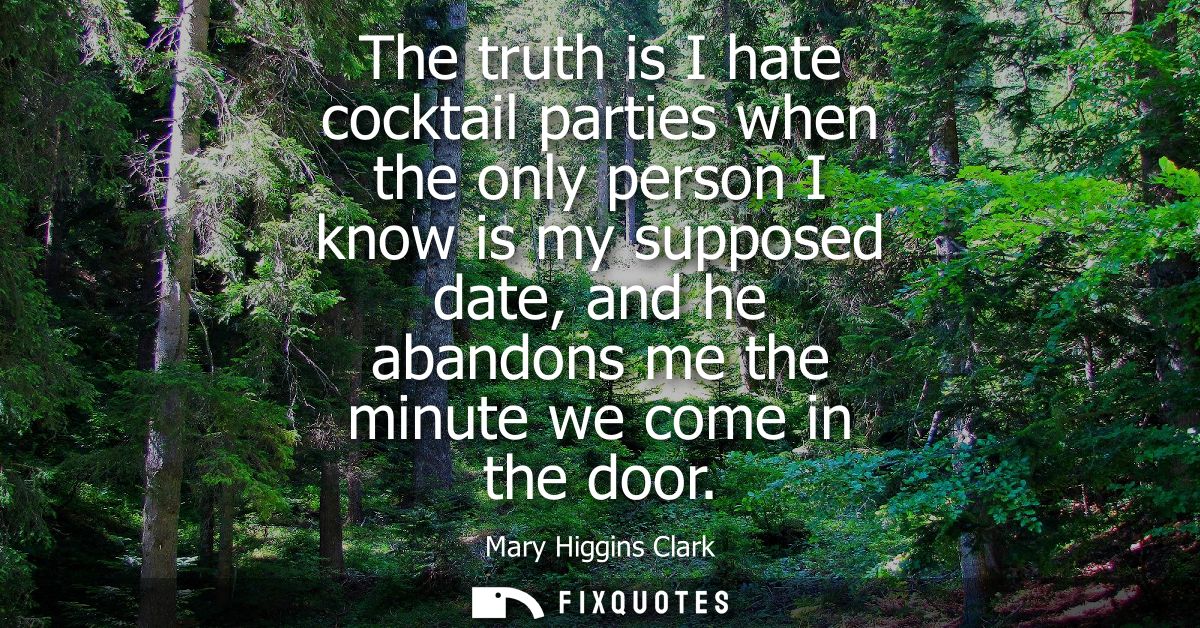 The truth is I hate cocktail parties when the only person I know is my supposed date, and he abandons me the minute we c