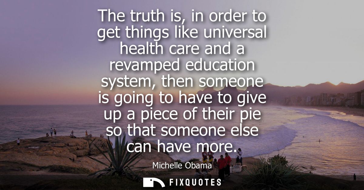 The truth is, in order to get things like universal health care and a revamped education system, then someone is going t