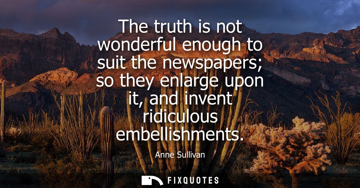 The truth is not wonderful enough to suit the newspapers so they enlarge upon it, and invent ridiculous embellishments