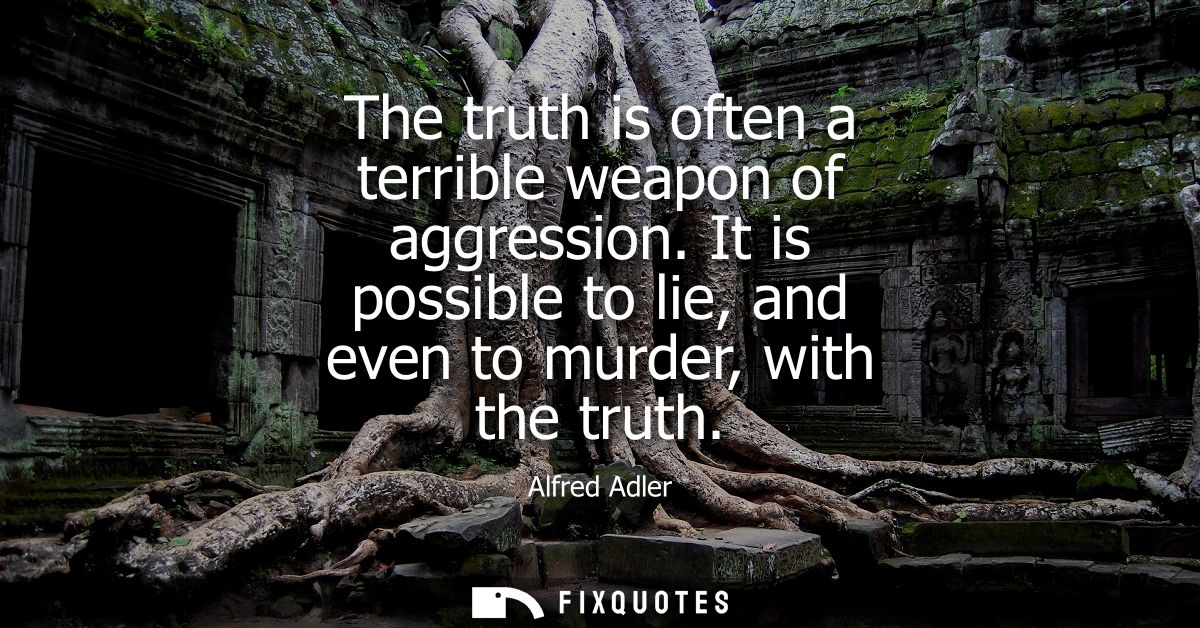 The truth is often a terrible weapon of aggression. It is possible to lie, and even to murder, with the truth