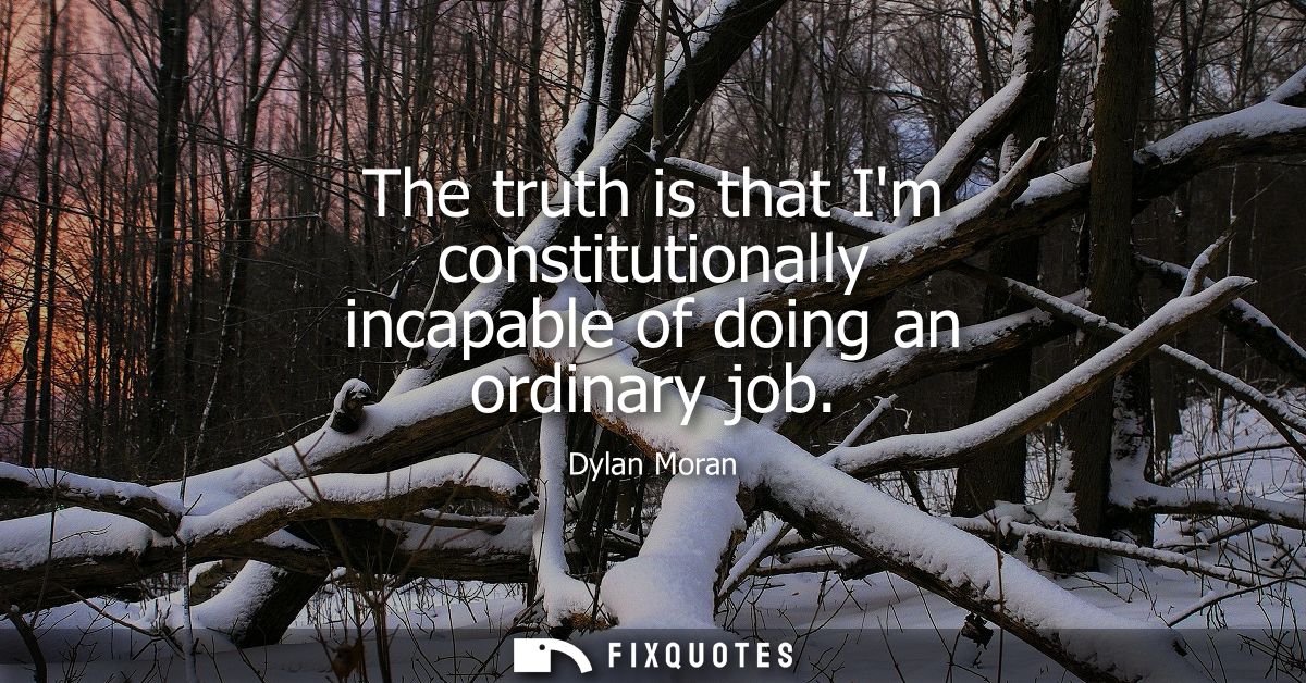 The truth is that Im constitutionally incapable of doing an ordinary job