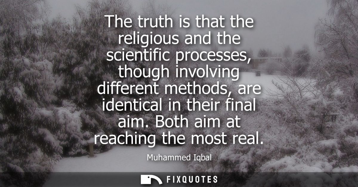 The truth is that the religious and the scientific processes, though involving different methods, are identical in their