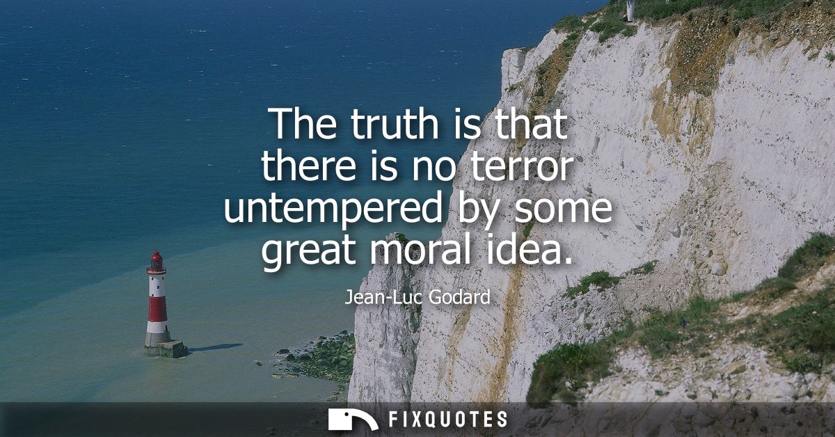 The truth is that there is no terror untempered by some great moral idea