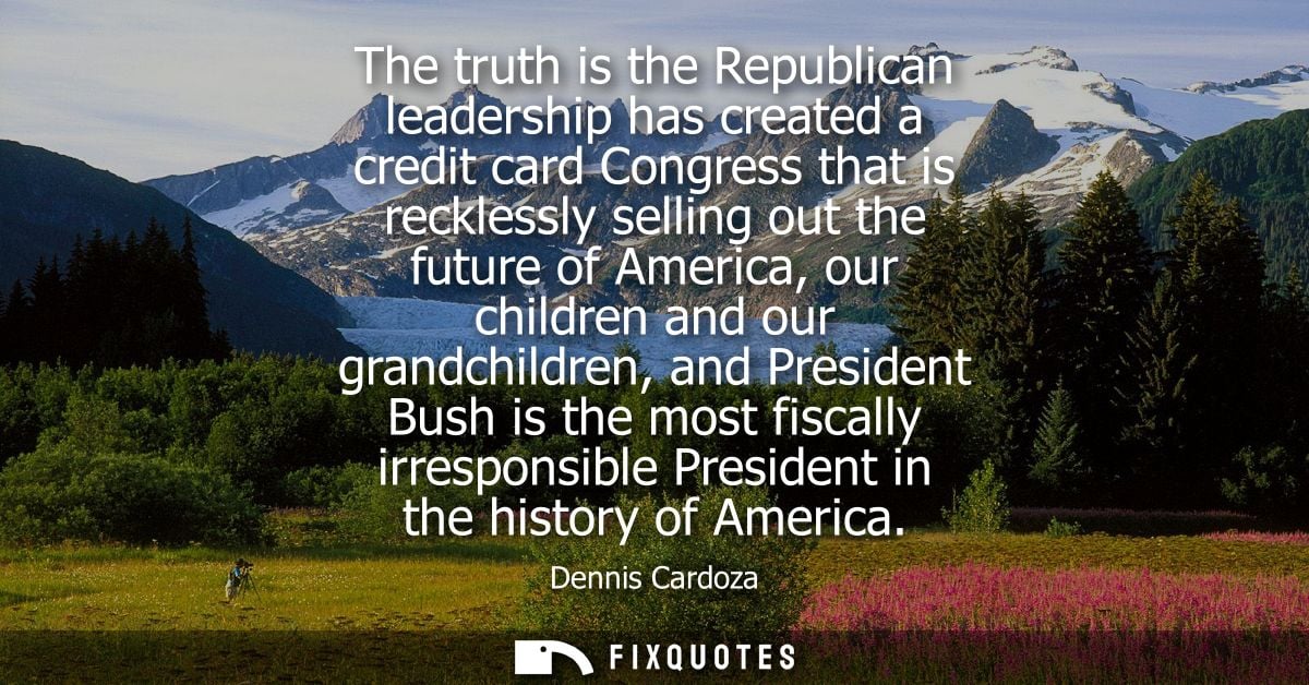 The truth is the Republican leadership has created a credit card Congress that is recklessly selling out the future of A