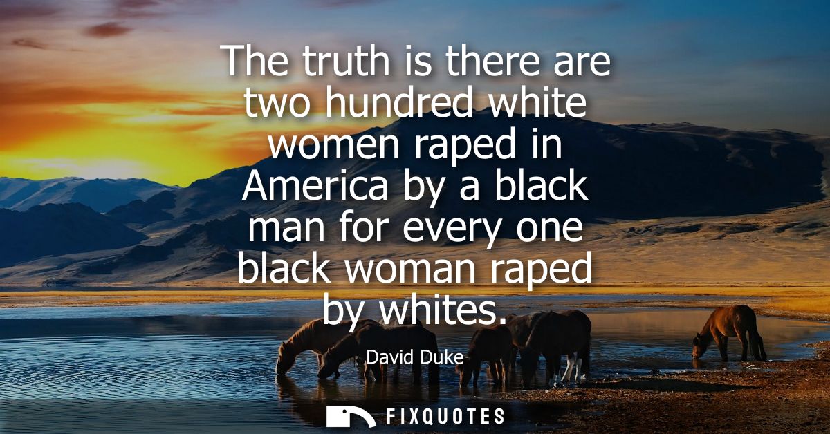 The truth is there are two hundred white women raped in America by a black man for every one black woman raped by whites