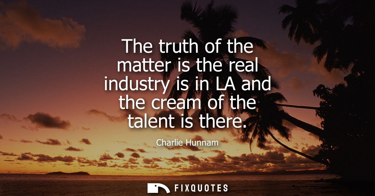 The truth of the matter is the real industry is in LA and the cream of the talent is there - Charlie Hunnam