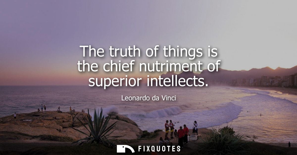 The truth of things is the chief nutriment of superior intellects